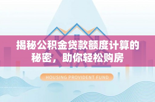 韩城揭秘公积金贷款额度计算的秘密，助你轻松购房