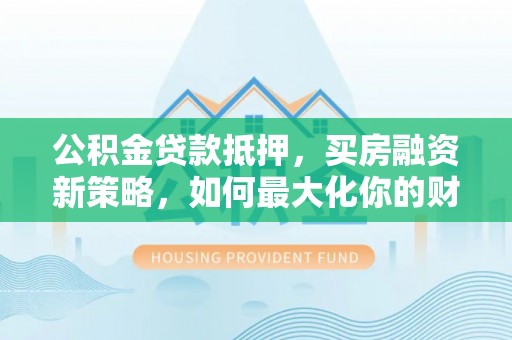 韩城公积金贷款抵押，买房融资新策略，如何最大化你的财务自由