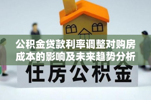 韩城公积金贷款利率调整对购房成本的影响及未来趋势分析