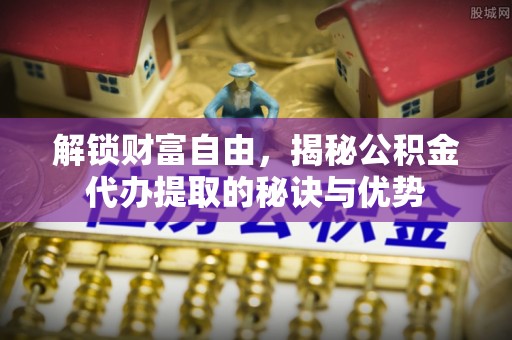 韩城解锁财富自由，揭秘公积金代办提取的秘诀与优势