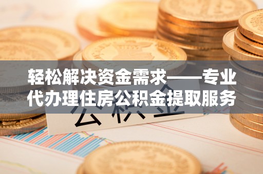 韩城轻松解决资金需求——专业代办理住房公积金提取服务