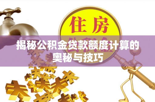 韩城揭秘公积金贷款额度计算的奥秘与技巧