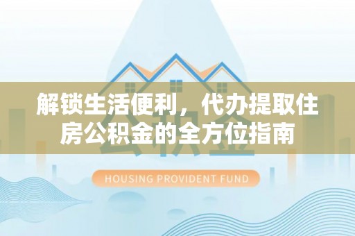 韩城解锁生活便利，代办提取住房公积金的全方位指南
