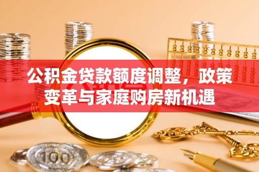 韩城公积金贷款额度调整，政策变革与家庭购房新机遇