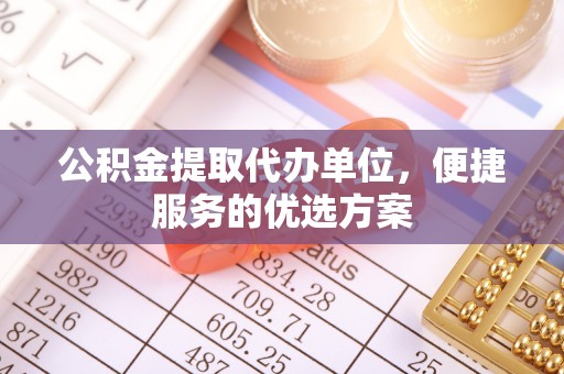 韩城公积金提取代办单位，便捷服务的优选方案