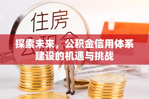 韩城探索未来，公积金信用体系建设的机遇与挑战