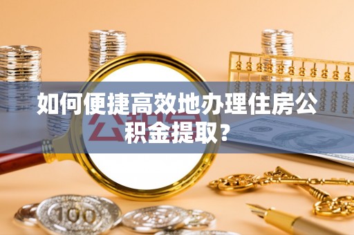 韩城如何便捷高效地办理住房公积金提取？