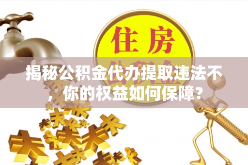 韩城揭秘公积金代办提取违法不，你的权益如何保障？